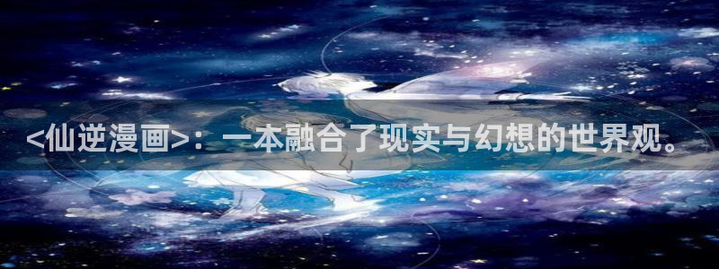 香蕉漫画h：<仙逆漫画>：一本融合了现实与幻想的世界观。