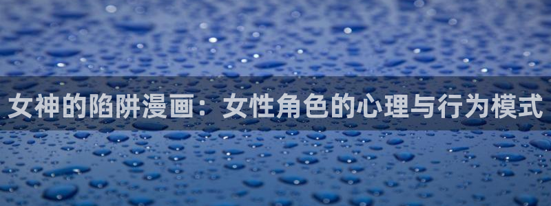 香蕉漫画网页版：女神的陷阱漫画：女性角色的心理与行为模式