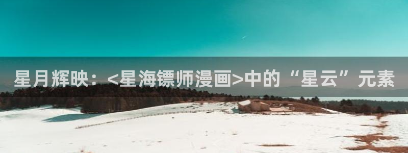 羞羞漫画香蕉：星月辉映：<星海镖师漫画>中的“星云”元素