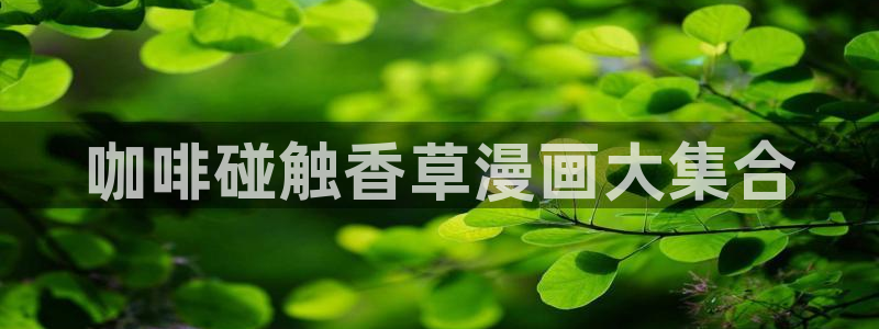 羞羞漫画网香蕉：咖啡碰触香草漫画大集合