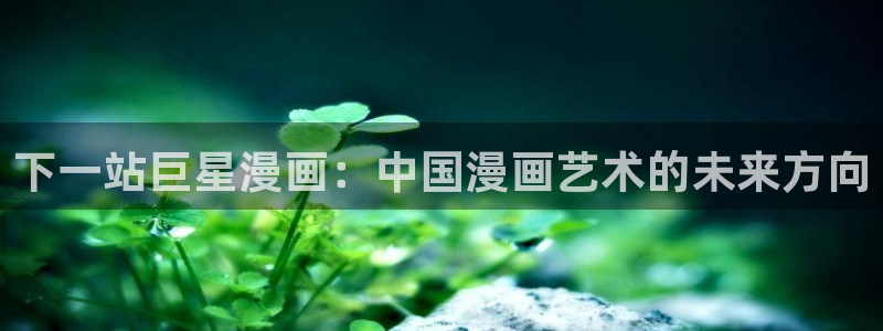 香蕉文化漫画小说下载：下一站巨星漫画：中国漫画艺术的未来方向