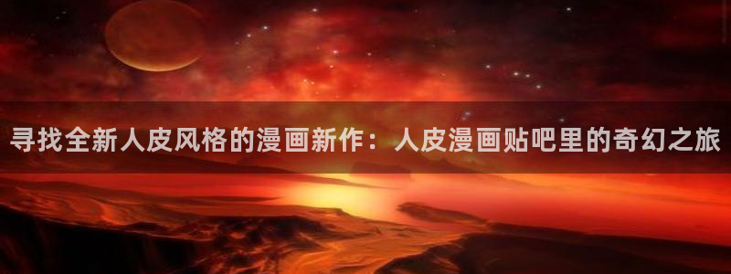 羞羞漫画香蕉：寻找全新人皮风格的漫画新作：人皮漫画贴吧里的奇幻之旅