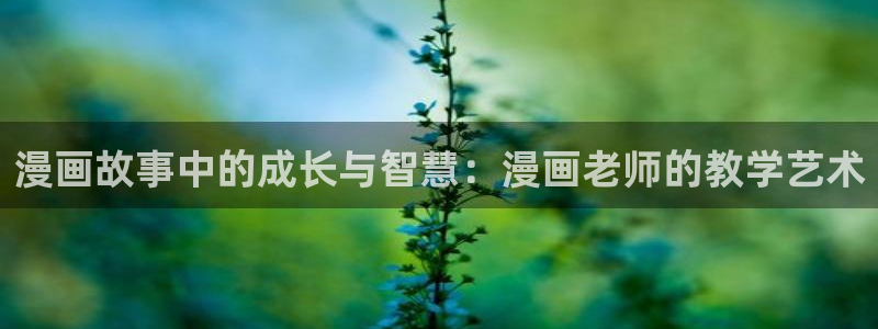香蕉漫画网站在线入口_香蕉漫画无遮：漫画故事中的成长与智慧：漫画老师的教学艺术