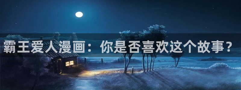 香蕉文化漫画书阅读下拉式人口：霸王爱人漫画：你是否喜欢这个故事？